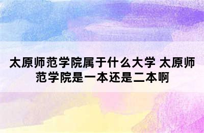 太原师范学院属于什么大学 太原师范学院是一本还是二本啊